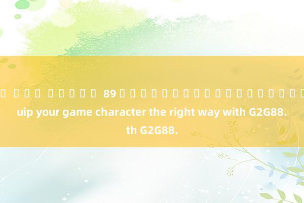 เว็บ ตรง สล็อต 89 ฉันสามารถช่วยคุณได้ Equip your game character the right way with G2G88.